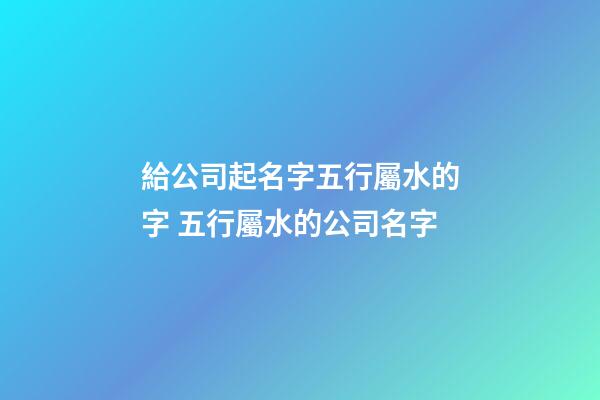 給公司起名字五行屬水的字 五行屬水的公司名字-第1張-公司起名-玄機派